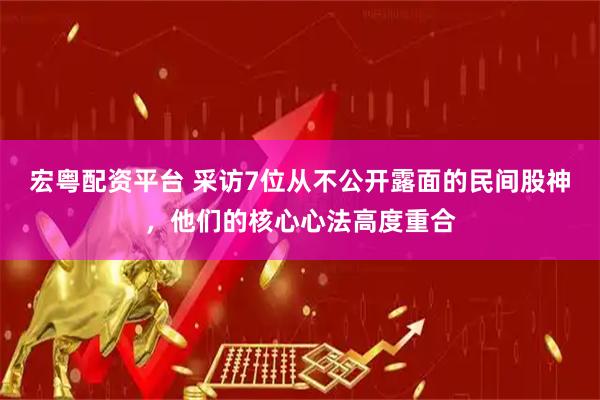 宏粤配资平台 采访7位从不公开露面的民间股神，他们的核心心法高度重合