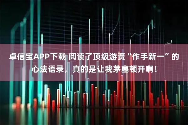 卓信宝APP下载 阅读了顶级游资“作手新一”的心法语录，真的是让我茅塞顿开啊！