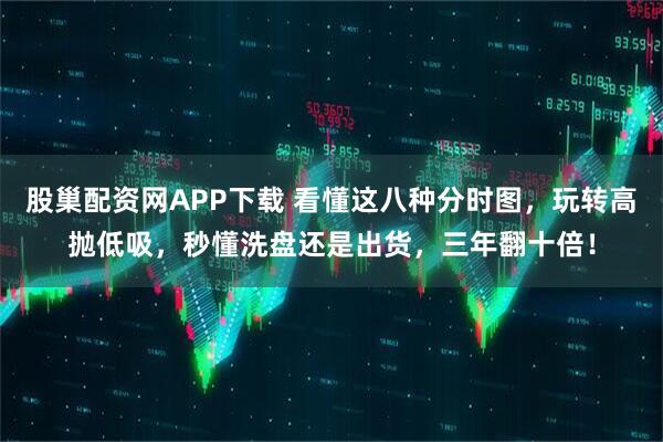 股巢配资网APP下载 看懂这八种分时图，玩转高抛低吸，秒懂洗盘还是出货，三年翻十倍！
