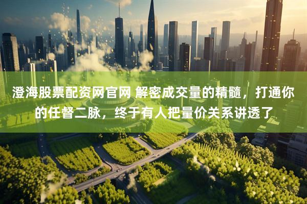 澄海股票配资网官网 解密成交量的精髓，打通你的任督二脉，终于有人把量价关系讲透了
