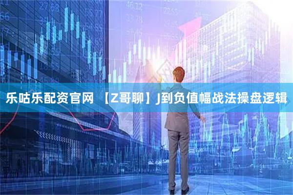 乐咕乐配资官网 【Z哥聊】J到负值幅战法操盘逻辑
