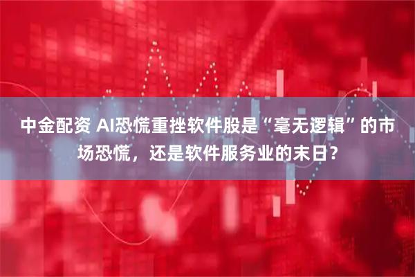 中金配资 AI恐慌重挫软件股是“毫无逻辑”的市场恐慌，还是软件服务业的末日？
