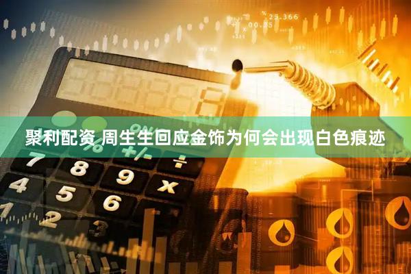 聚利配资 周生生回应金饰为何会出现白色痕迹