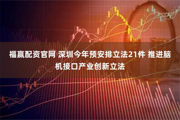 福赢配资官网 深圳今年预安排立法21件 推进脑机接口产业创新立法