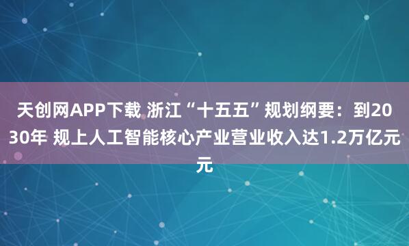 天创网APP下载 浙江“十五五”规划纲要：到2030年 规上人工智能核心产业营业收入达1.2万亿元
