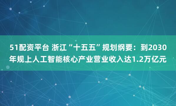 51配资平台 浙江“十五五”规划纲要：到2030年规上人工智能核心产业营业收入达1.2万亿元