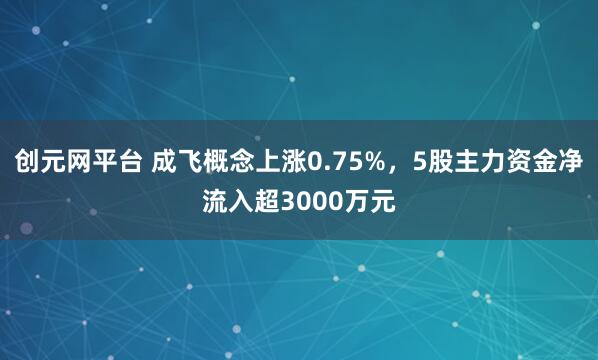 创元网平台 成飞概念上涨0.75%，5股主力资金净流入超3000万元