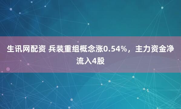 生讯网配资 兵装重组概念涨0.54%，主力资金净流入4股
