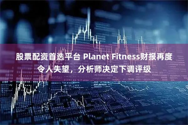 股票配资首选平台 Planet Fitness财报再度令人失望，分析师决定下调评级