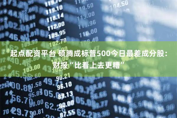 起点配资平台 硕腾成标普500今日最差成分股：财报“比看上去更糟”