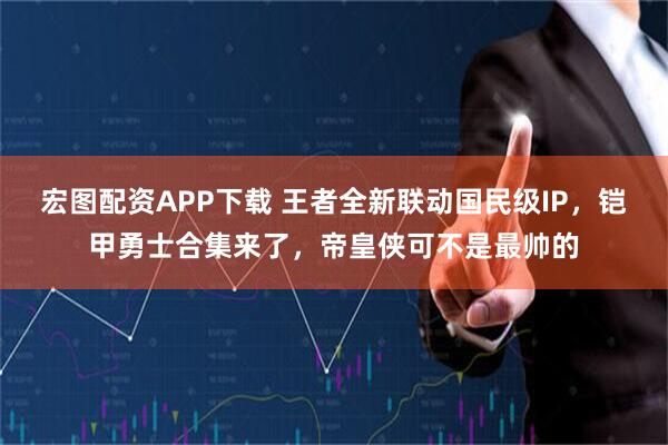宏图配资APP下载 王者全新联动国民级IP，铠甲勇士合集来了，帝皇侠可不是最帅的