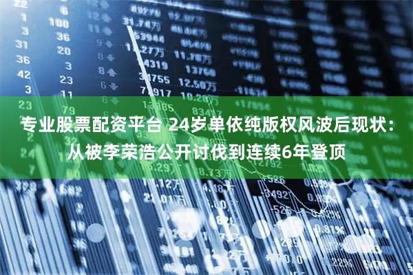 专业股票配资平台 24岁单依纯版权风波后现状：从被李荣浩公开讨伐到连续6年登顶