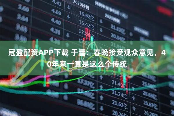 冠盈配资APP下载 于蕾：春晚接受观众意见，40年来一直是这么个传统
