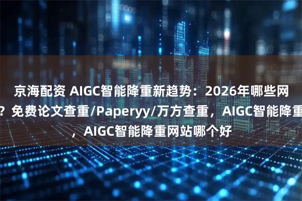 京海配资 AIGC智能降重新趋势：2026年哪些网站表现突出？免费论文查重/Paperyy/万方查重，AIGC智能降重网站哪个好