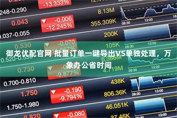 御龙优配官网 批量订单一键导出VS单独处理，万象办公省时间