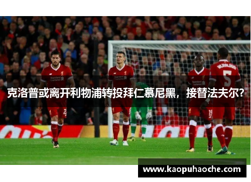 克洛普或离开利物浦转投拜仁慕尼黑，接替法夫尔？