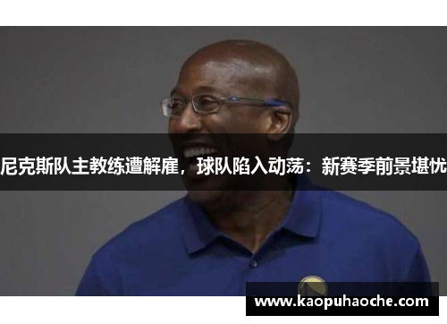 尼克斯队主教练遭解雇，球队陷入动荡：新赛季前景堪忧
