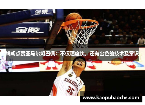 姚明点赞亚马尔姆巴佩：不仅速度快，还有出色的技术及意识