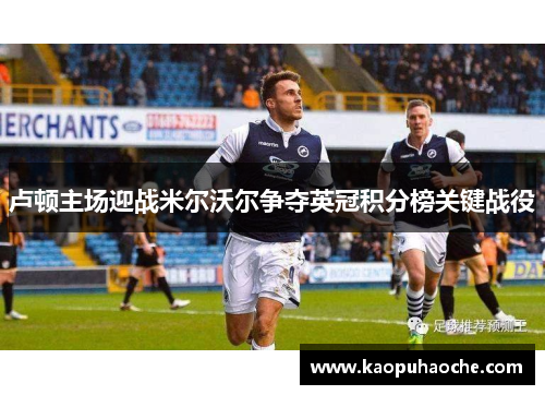卢顿主场迎战米尔沃尔争夺英冠积分榜关键战役