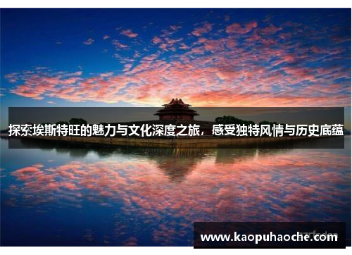 探索埃斯特旺的魅力与文化深度之旅，感受独特风情与历史底蕴