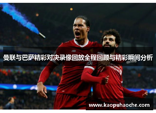 曼联与巴萨精彩对决录像回放全程回顾与精彩瞬间分析