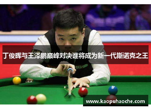 丁俊晖与王泽鹏巅峰对决谁将成为新一代斯诺克之王